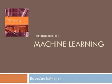 INTRODUCTION TO MACHINE LEARNING Bayesian Estimation.