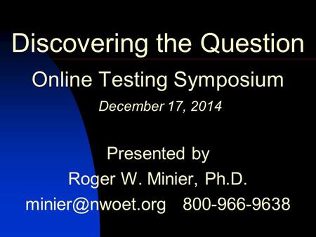 Discovering the Question Online Testing Symposium December 17, 2014 Presented by Roger W. Minier, Ph.D. 800-966-9638 C 2014 by NWOET May.