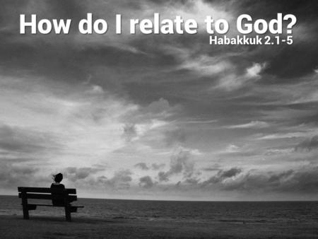 How do I relate to God? Habakkuk 2.1-5. Prayerful dependence − we speak (Hab 1) How do I relate to God? Habakkuk 2.1-5 We don’t have to bottle it up,