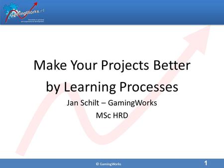© GamingWorks Make Your Projects Better by Learning Processes Jan Schilt – GamingWorks MSc HRD 1.
