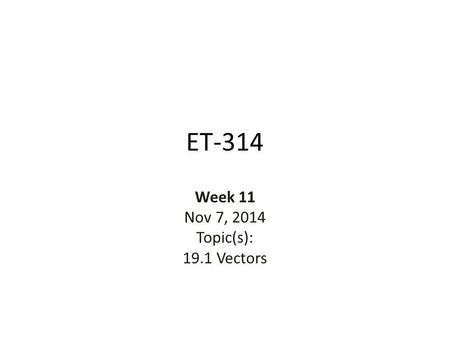 ET-314 Week 11 Nov 7, 2014 Topic(s): 19.1 Vectors.