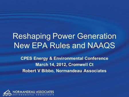 Reshaping Power Generation New EPA Rules and NAAQS CPES Energy & Environmental Conference March 14, 2012, Cromwell Ct Robert V Bibbo, Normandeau Associates.