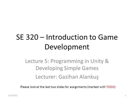 SE 320 – Introduction to Game Development Lecture 5: Programming in Unity & Developing Simple Games Lecturer: Gazihan Alankuş Please look at the last two.
