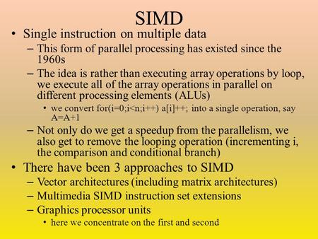 SIMD Single instruction on multiple data – This form of parallel processing has existed since the 1960s – The idea is rather than executing array operations.