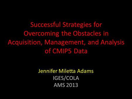 Successful Strategies for Overcoming the Obstacles in Acquisition, Management, and Analysis of CMIP5 Data Jennifer Miletta Adams IGES/COLA AMS 2013.
