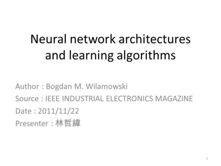 Neural network architectures and learning algorithms Author : Bogdan M. Wilamowski Source : IEEE INDUSTRIAL ELECTRONICS MAGAZINE Date : 2011/11/22 Presenter.