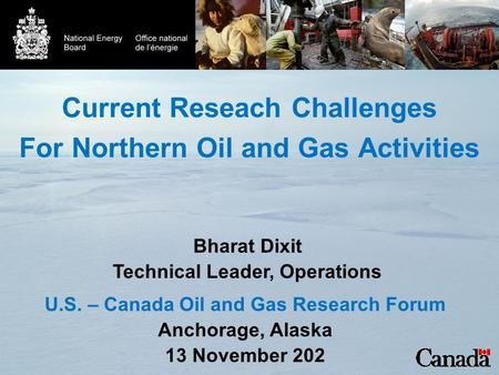 Current Reseach Challenges For Northern Oil and Gas Activities U.S. – Canada Oil and Gas Research Forum Anchorage, Alaska 13 November 202 Bharat Dixit.