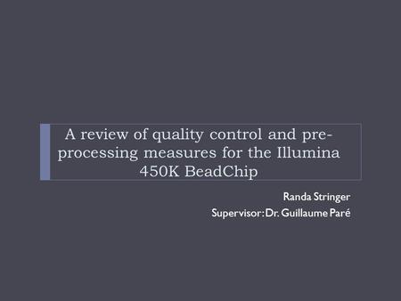 Randa Stringer Supervisor: Dr. Guillaume Par é A review of quality control and pre- processing measures for the Illumina 450K BeadChip.