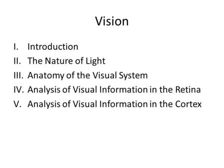Vision I.Introduction II.The Nature of Light III.Anatomy of the Visual System IV.Analysis of Visual Information in the Retina V.Analysis of Visual Information.