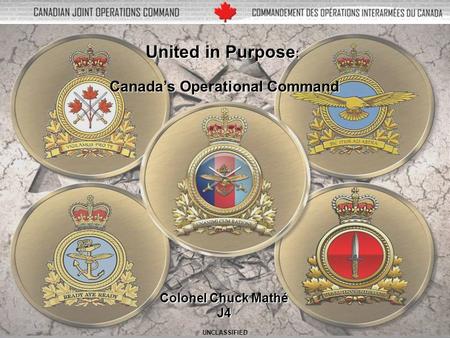 V1 1 United in Purpose : Canada’s Operational Command Colonel Chuck Mathé J4 UNCLASSIFIED.