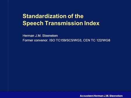 Acousteen Herman J.M. Steeneken Standardization of the Speech Transmission Index Herman J.M. Steeneken Former convenor: ISO TC159/SC5/WG3, CEN TC 122/WG8.