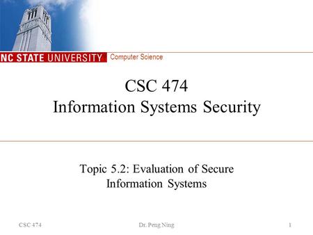 Computer Science CSC 474Dr. Peng Ning1 CSC 474 Information Systems Security Topic 5.2: Evaluation of Secure Information Systems.