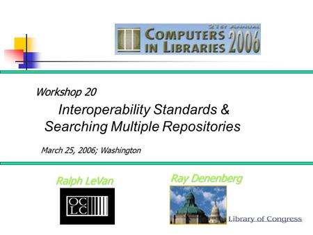 Ray Denenberg Ralph LeVan Interoperability Standards & Searching Multiple Repositories Workshop 20 March 25, 2006; Washington.