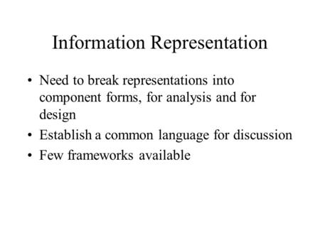 Information Representation Need to break representations into component forms, for analysis and for design Establish a common language for discussion Few.