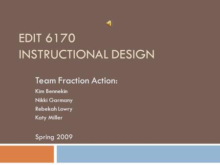 EDIT 6170 INSTRUCTIONAL DESIGN Team Fraction Action: Kim Bennekin Nikki Garmany Rebekah Lowry Katy Miller Spring 2009.
