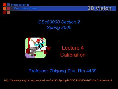 Introduction to Computer Vision 3D Vision Lecture 4 Calibration CSc80000 Section 2 Spring 2005 Professor Zhigang Zhu, Rm 4439