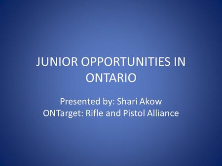 JUNIOR OPPORTUNITIES IN ONTARIO Presented by: Shari Akow ONTarget: Rifle and Pistol Alliance.