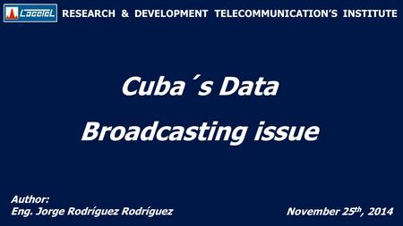 RESEARCH & DEVELOPMENT TELECOMMUNICATION’S INSTITUTE Cuba´s Data Broadcasting issue Author: Eng. Jorge Rodríguez Rodríguez November 25 th, 2014.