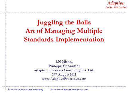 Experience World Class Processes!© Adaptive Processes Consulting Juggling the Balls Art of Managing Multiple Standards Implementation LN Mishra Principal.