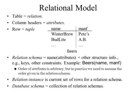 Relational Model Table = relation. Column headers = attributes. Row = tuple Beers Relation schema = name(attributes) + other structure info., e.g., keys,