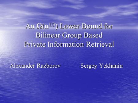 An Ω(n 1/3 ) Lower Bound for Bilinear Group Based Private Information Retrieval Alexander Razborov Sergey Yekhanin.
