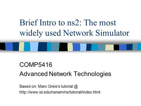 Brief Intro to ns2: The most widely used Network Simulator COMP5416 Advanced Network Technologies Based on: Marc Greis's