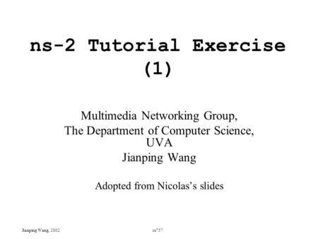 Ns-2 Tutorial Exercise (1) Multimedia Networking Group, The Department of Computer Science, UVA Jianping Wang Adopted from Nicolas’s slides Jianping Wang,