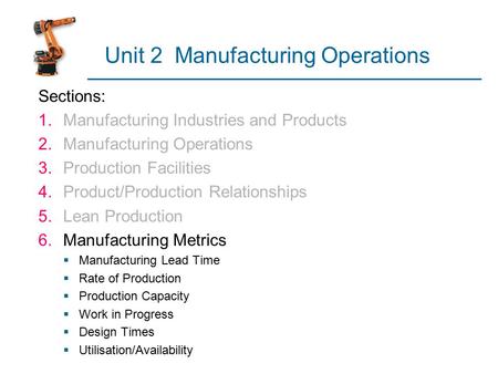 Unit 2 Manufacturing Operations Sections: 1.Manufacturing Industries and Products 2.Manufacturing Operations 3.Production Facilities 4.Product/Production.
