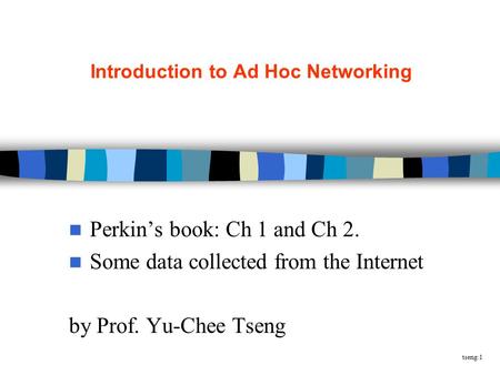Tseng:1 Introduction to Ad Hoc Networking Perkin’s book: Ch 1 and Ch 2. Some data collected from the Internet by Prof. Yu-Chee Tseng.
