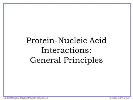 Understanding biology through structures Course work 2006 Protein-Nucleic Acid Interactions: General Principles.