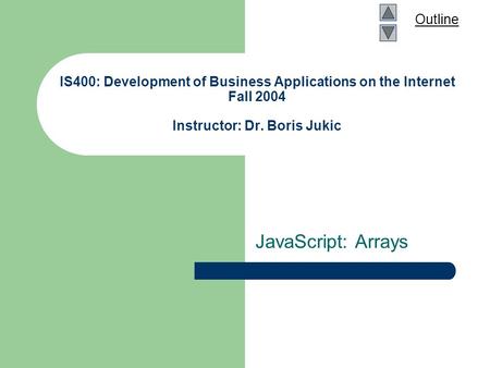 Outline IS400: Development of Business Applications on the Internet Fall 2004 Instructor: Dr. Boris Jukic JavaScript: Arrays.