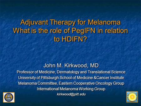 Adjuvant Therapy for Melanoma What is the role of PegIFN in relation to HDIFN? John M. Kirkwood, MD Professor of Medicine, Dermatology and Translational.