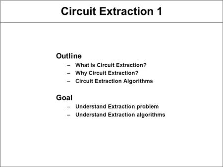 Circuit Extraction 1 Outline –What is Circuit Extraction? –Why Circuit Extraction? –Circuit Extraction Algorithms Goal –Understand Extraction problem –Understand.
