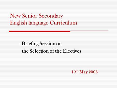 New Senior Secondary English language Curriculum - Briefing Session on the Selection of the Electives 19 th May 2008.