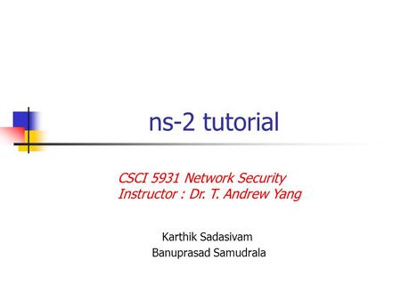 Ns-2 tutorial Karthik Sadasivam Banuprasad Samudrala CSCI 5931 Network Security Instructor : Dr. T. Andrew Yang.
