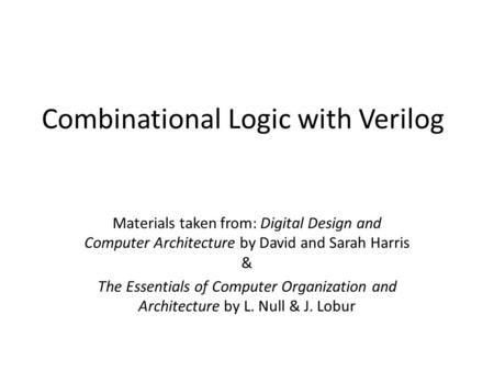 Combinational Logic with Verilog Materials taken from: Digital Design and Computer Architecture by David and Sarah Harris & The Essentials of Computer.