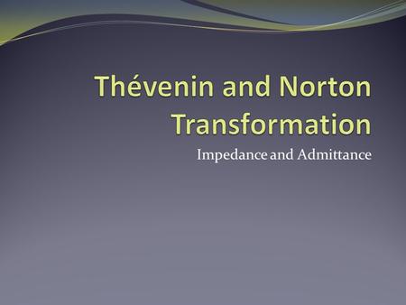 Impedance and Admittance. Objective of Lecture Demonstrate how to apply Thévenin and Norton transformations to simplify circuits that contain one or more.