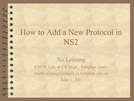 How to Add a New Protocol in NS2 Xu Leiming CSCW Lab. at CS Dept., Tsinghua Univ. June 1, 2001.