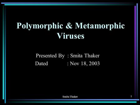 Smita Thaker 1 Polymorphic & Metamorphic Viruses Presented By : Smita Thaker Dated : Nov 18, 2003.