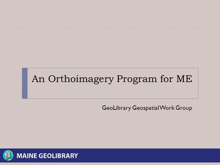An Orthoimagery Program for ME GeoLibrary Geospatial Work Group.