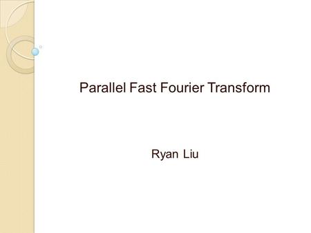 Parallel Fast Fourier Transform Ryan Liu. Introduction The Discrete Fourier Transform could be applied in science and engineering. Examples: ◦ Voice recognition.