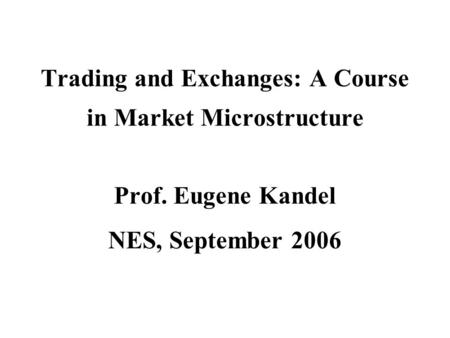 Trading and Exchanges: A Course in Market Microstructure Prof. Eugene Kandel NES, September 2006.