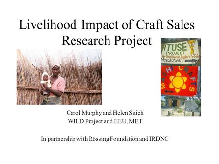 Livelihood Impact of Craft Sales Research Project Carol Murphy and Helen Suich WILD Project and EEU, MET In partnership with Rössing Foundation and IRDNC.
