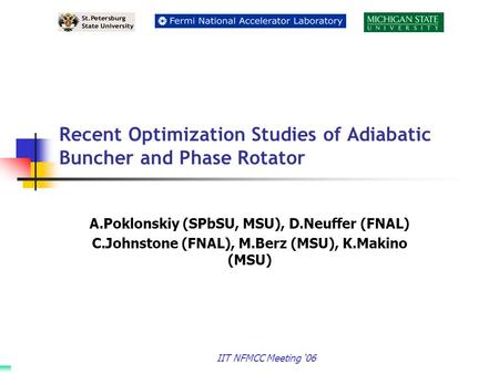 IIT NFMCC Meeting ‘06 Recent Optimization Studies of Adiabatic Buncher and Phase Rotator A.Poklonskiy (SPbSU, MSU), D.Neuffer (FNAL) C.Johnstone (FNAL),