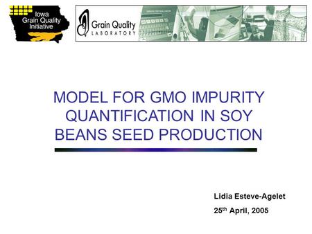 MODEL FOR GMO IMPURITY QUANTIFICATION IN SOY BEANS SEED PRODUCTION Lidia Esteve-Agelet 25 th April, 2005.