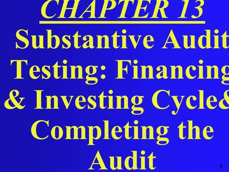1 CHAPTER 13 Substantive Audit Testing: Financing & Investing Cycle& Completing the Audit.