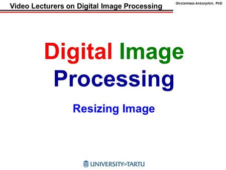 Gholamreza Anbarjafari, PhD Video Lecturers on Digital Image Processing Digital Image Processing Resizing Image.