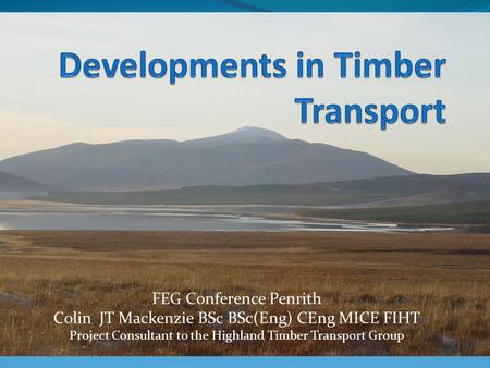 FEG Conference Penrith Colin JT Mackenzie BSc BSc(Eng) CEng MICE FIHT Project Consultant to the Highland Timber Transport Group.