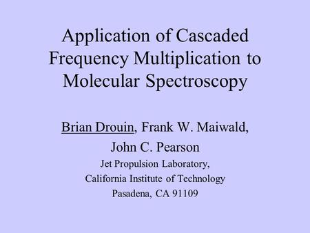 Application of Cascaded Frequency Multiplication to Molecular Spectroscopy Brian Drouin, Frank W. Maiwald, John C. Pearson Jet Propulsion Laboratory, California.