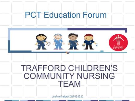 LisaFernTraffordCCNT/12.05.10 PCT Education Forum TRAFFORD CHILDREN’S COMMUNITY NURSING TEAM.